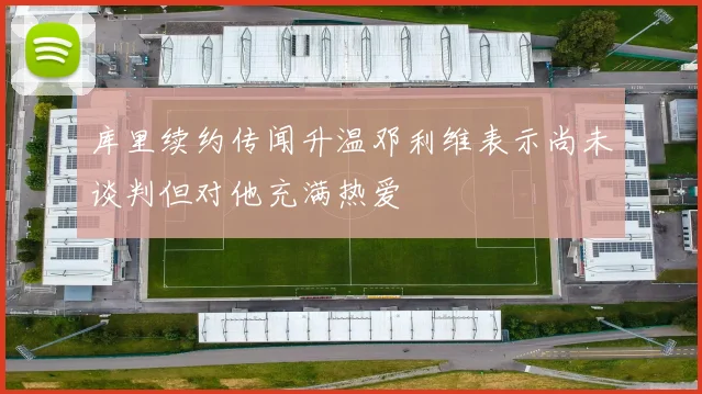 库里续约传闻升温邓利维表示尚未谈判但对他充满热爱