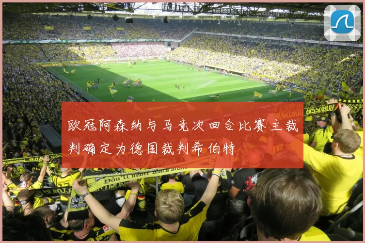 欧冠阿森纳与马竞次回合比赛主裁判确定为德国裁判希伯特