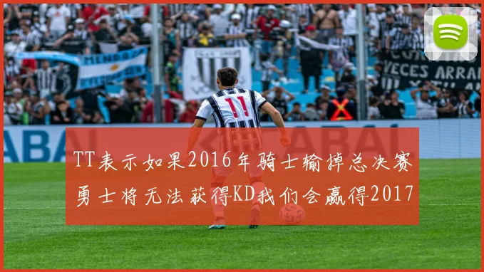 TT表示如果2016年骑士输掉总决赛勇士将无法获得KD我们会赢得2017和2018年总冠军