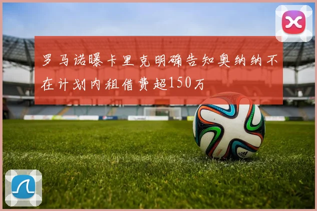 罗马诺曝卡里克明确告知奥纳纳不在计划内租借费超150万