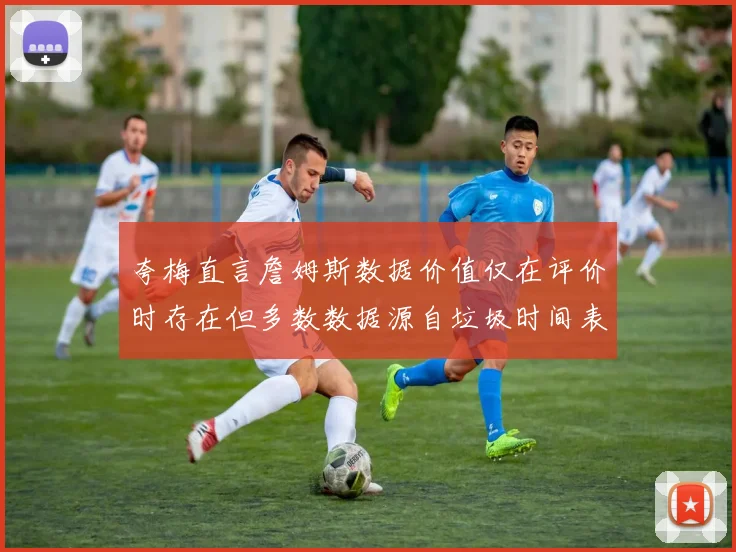 夸梅直言詹姆斯数据价值仅在评价时存在但多数数据源自垃圾时间表现