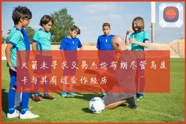 火箭未寻求交易杰伦布朗尽管乌度卡与其有过合作经历