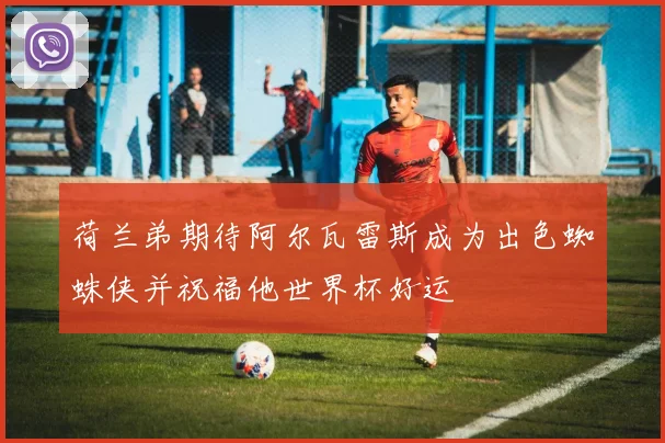 荷兰弟期待阿尔瓦雷斯成为出色蜘蛛侠并祝福他世界杯好运