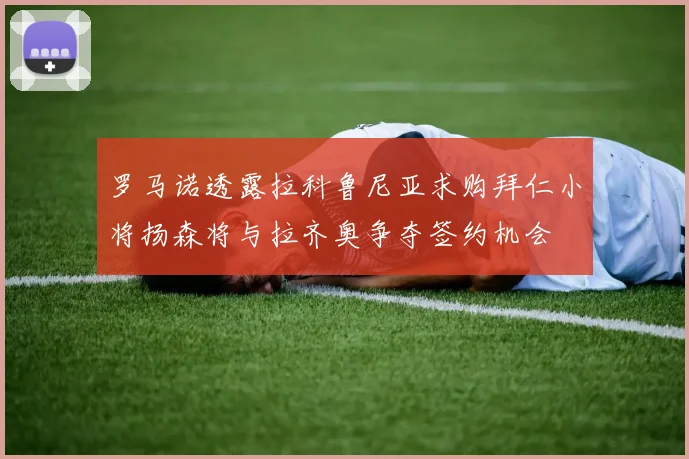 罗马诺透露拉科鲁尼亚求购拜仁小将扬森将与拉齐奥争夺签约机会