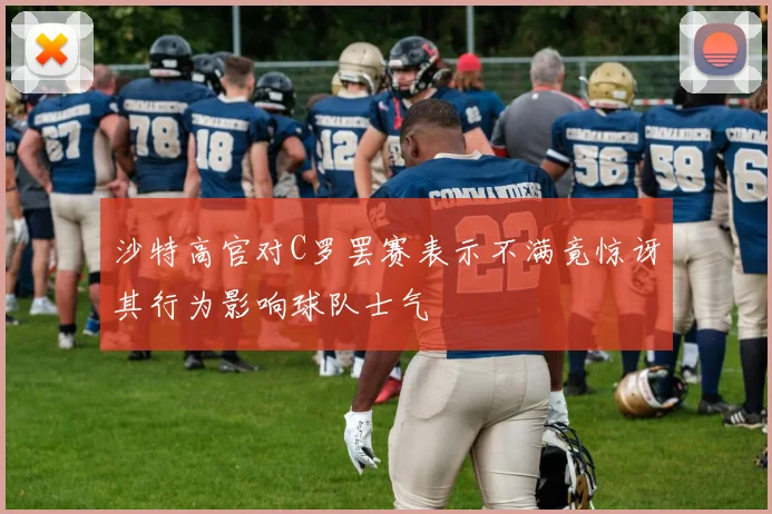 沙特高官对C罗罢赛表示不满竟惊讶其行为影响球队士气