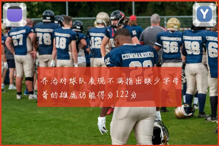 乔治对球队表现不满指出缺少字母哥的雄鹿仍能得分122分