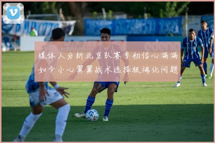 媒体人分析北京队赛季初信心满满如今小心翼翼战术选择极端化问题探讨