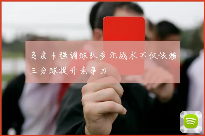 乌度卡强调球队多元战术不仅依赖三分球提升竞争力