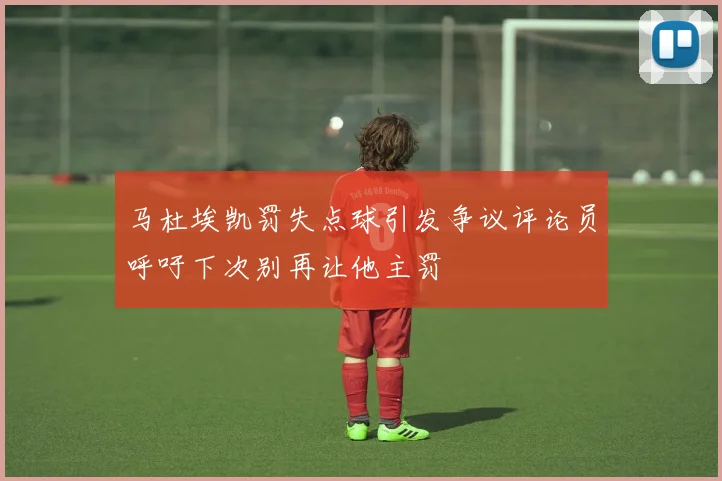 马杜埃凯罚失点球引发争议评论员呼吁下次别再让他主罚