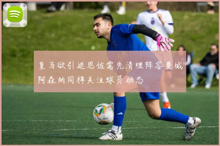 皇马欲引进恩佐需先清理阵容曼城阿森纳同样关注球员动态