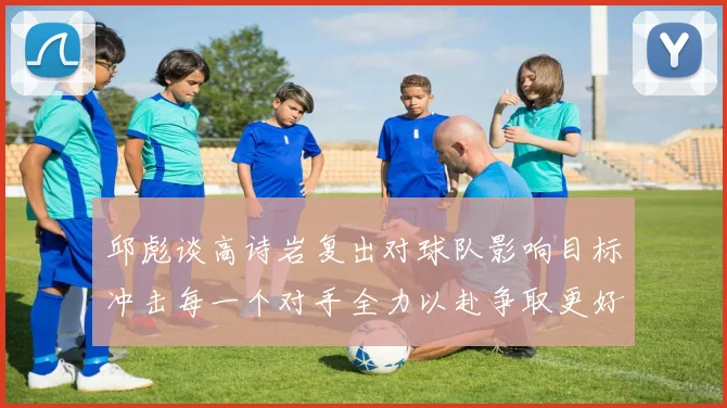 邱彪谈高诗岩复出对球队影响目标冲击每一个对手全力以赴争取更好成绩