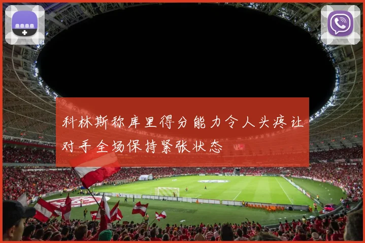 科林斯称库里得分能力令人头疼让对手全场保持紧张状态