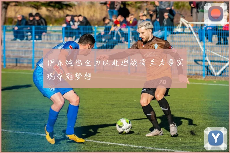 伊东纯也全力以赴迎战荷兰力争实现夺冠梦想