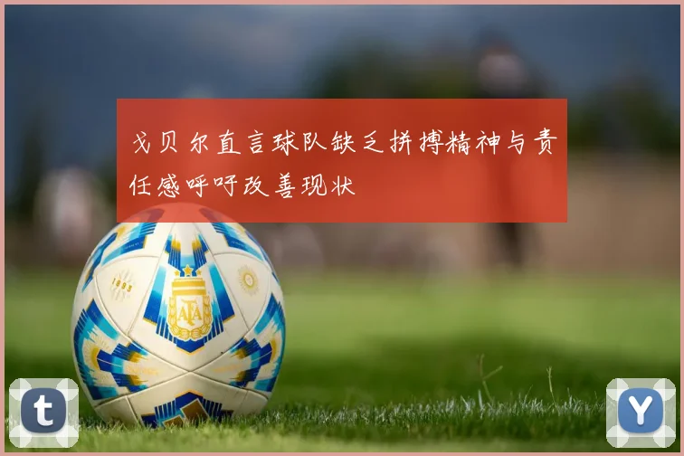 戈贝尔直言球队缺乏拼搏精神与责任感呼吁改善现状