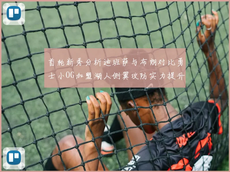 首轮新秀分析迪班萨与布朗对比勇士小OG加盟湖人侧翼攻防实力提升