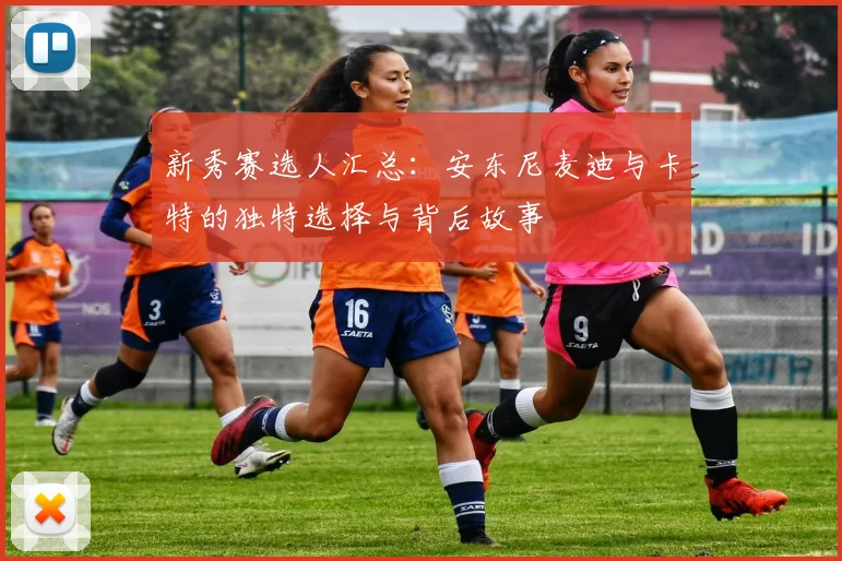 新秀赛选人汇总：安东尼麦迪与卡特的独特选择与背后故事