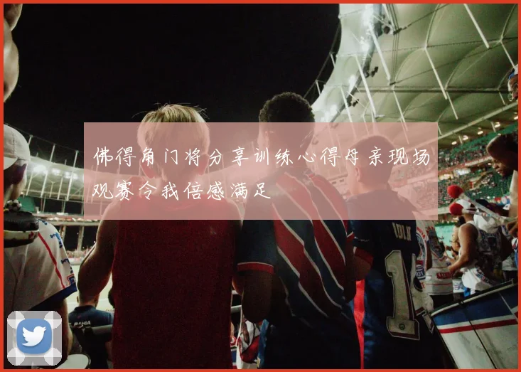 佛得角门将分享训练心得母亲现场观赛令我倍感满足