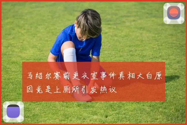 马绍尔赛前更衣室事件真相大白原因竟是上厕所引发热议