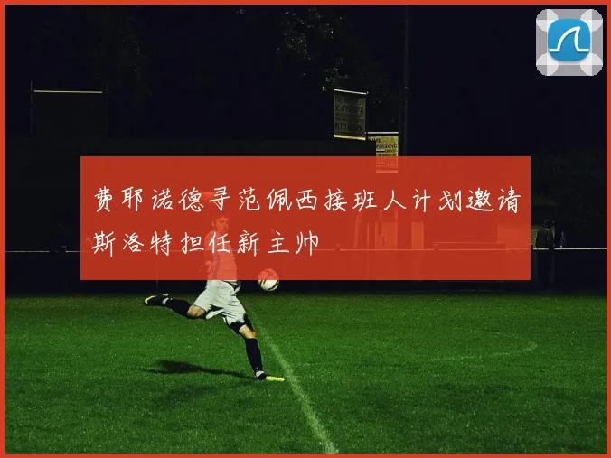 费耶诺德寻范佩西接班人计划邀请斯洛特担任新主帅