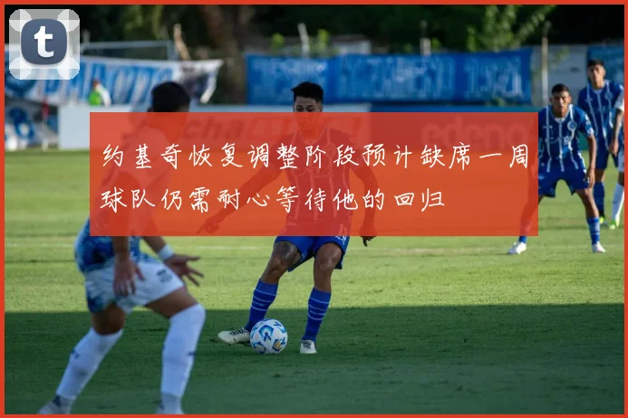 约基奇恢复调整阶段预计缺席一周球队仍需耐心等待他的回归