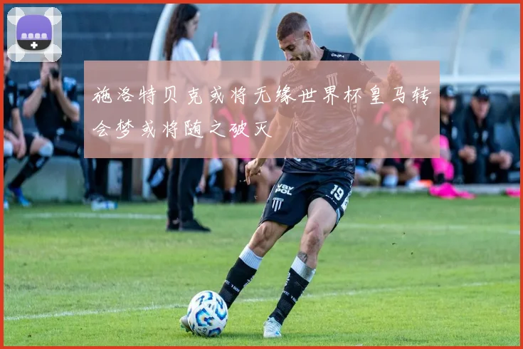 施洛特贝克或将无缘世界杯皇马转会梦或将随之破灭