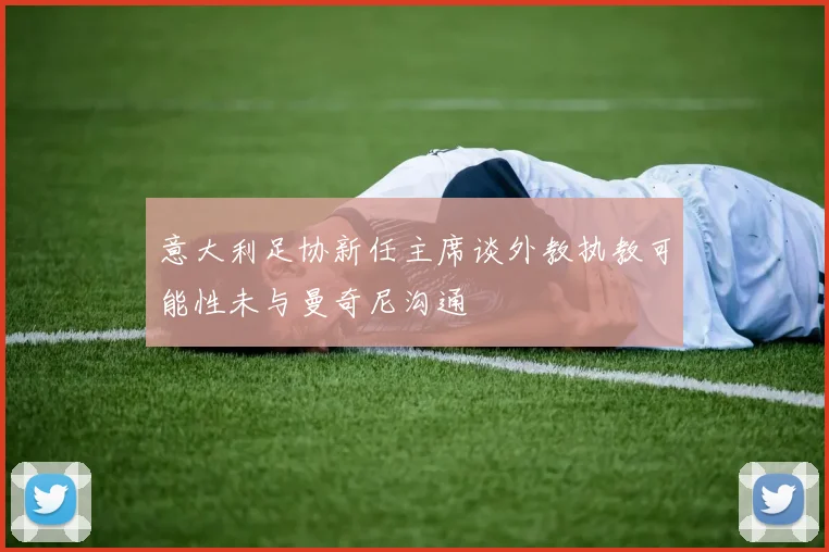 意大利足协新任主席谈外教执教可能性未与曼奇尼沟通