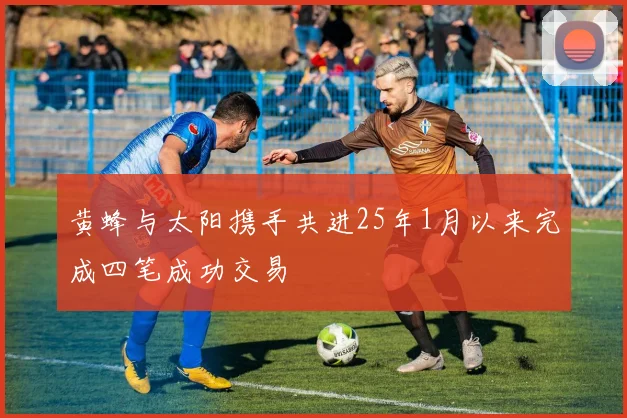 黄蜂与太阳携手共进25年1月以来完成四笔成功交易