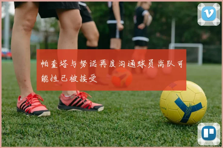 帕奎塔与努诺再度沟通球员离队可能性已被接受